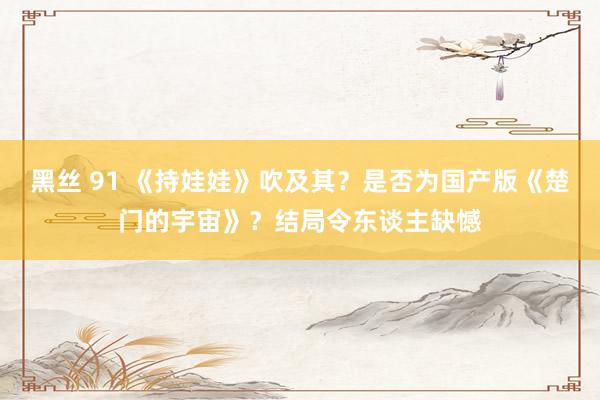 黑丝 91 《持娃娃》吹及其？是否为国产版《楚门的宇宙》？结局令东谈主缺憾