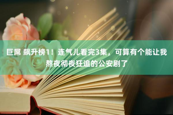 巨屌 飙升榜1！连气儿看完3集，可算有个能让我熬夜彻夜狂追的公安剧了