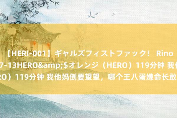 【HERI-001】ギャルズフィストファック！ Rino</a>2013-07-13HERO&$オレンジ（HERO）119分钟 我他妈倒要望望，哪个王八蛋嫌命长敢拉公事员去当三陪