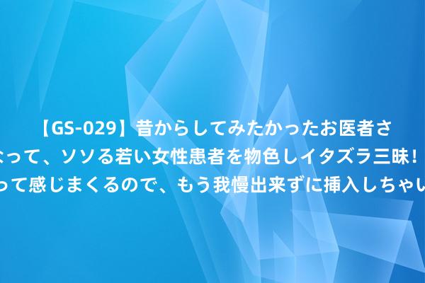 【GS-029】昔からしてみたかったお医者さんゴッコ ニセ医者になって、ソソる若い女性患者を物色しイタズラ三昧！パンツにシミまで作って感じまくるので、もう我慢出来ずに挿入しちゃいました。ああ、昔から憧れていたお医者さんゴッコをついに達成！ 金融监管总局发布风险领导：退缩“分享屏幕”等新式电信收罗糊弄