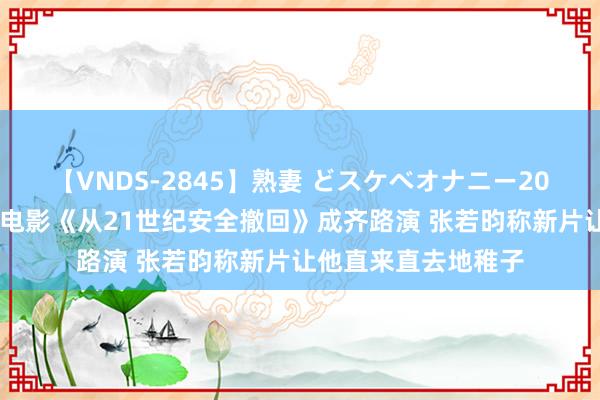 【VNDS-2845】熟妻 どスケベオナニー20連発！！ 笑剧科幻电影《从21世纪安全撤回》成齐路演 张若昀称新片让他直来直去地稚子