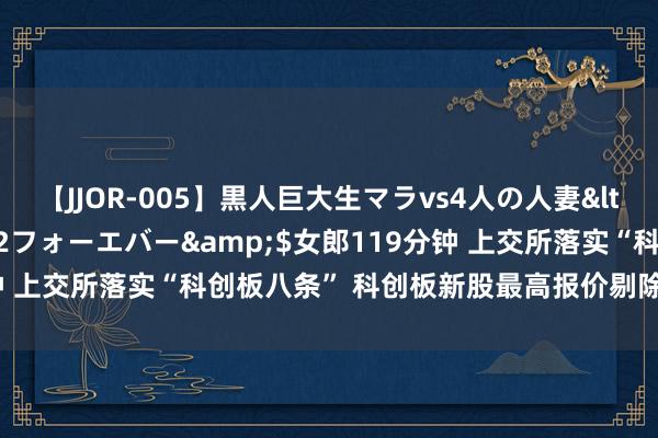 【JJOR-005】黒人巨大生マラvs4人の人妻</a>2008-08-02フォーエバー&$女郎119分钟 上交所落实“科创板八条” 科创板新股最高报价剔除比例诊疗至3%