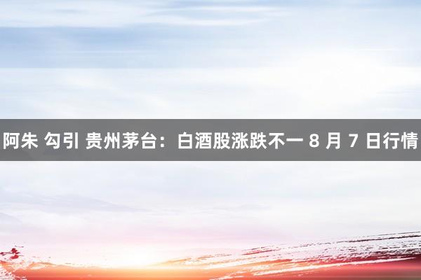阿朱 勾引 贵州茅台：白酒股涨跌不一 8 月 7 日行情