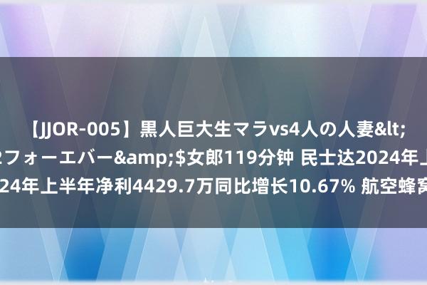 【JJOR-005】黒人巨大生マラvs4人の人妻</a>2008-08-02フォーエバー&$女郎119分钟 民士达2024年上半年净利4429.7万同比增长10.67% 航空蜂窝领域高端居品销量增长