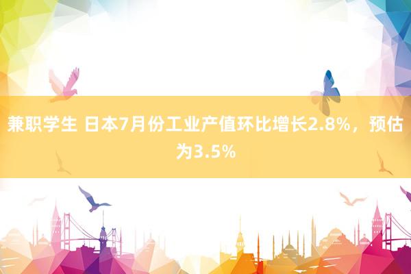 兼职学生 日本7月份工业产值环比增长2.8%，预估为3.5%