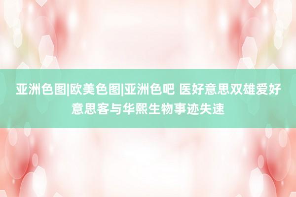 亚洲色图|欧美色图|亚洲色吧 医好意思双雄爱好意思客与华熙生物事迹失速