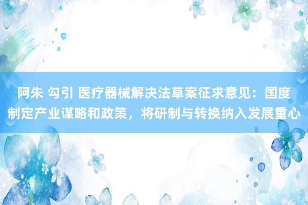 阿朱 勾引 医疗器械解决法草案征求意见：国度制定产业谋略和政策，将研制与转换纳入发展重心