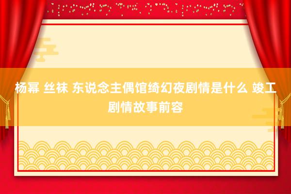 杨幂 丝袜 东说念主偶馆绮幻夜剧情是什么 竣工剧情故事前容