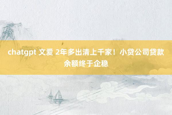 chatgpt 文爱 2年多出清上千家！小贷公司贷款余额终于企稳