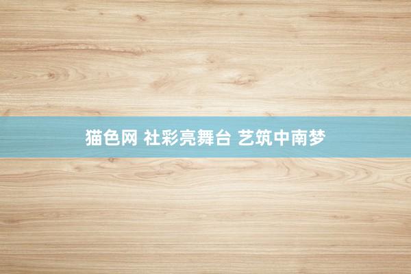 猫色网 社彩亮舞台 艺筑中南梦