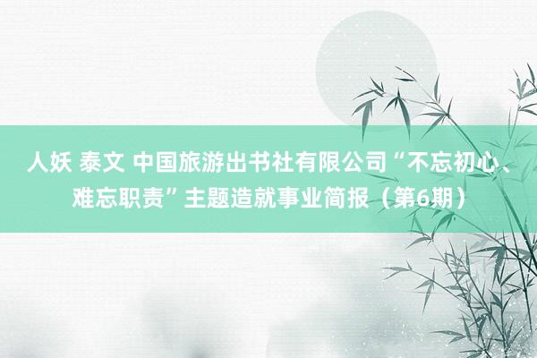 人妖 泰文 中国旅游出书社有限公司“不忘初心、难忘职责”主题造就事业简报（第6期）
