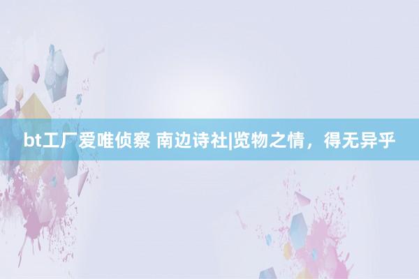 bt工厂爱唯侦察 南边诗社|览物之情，得无异乎
