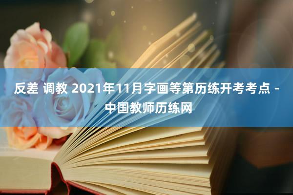 反差 调教 2021年11月字画等第历练开考考点 - 中国教师历练网
