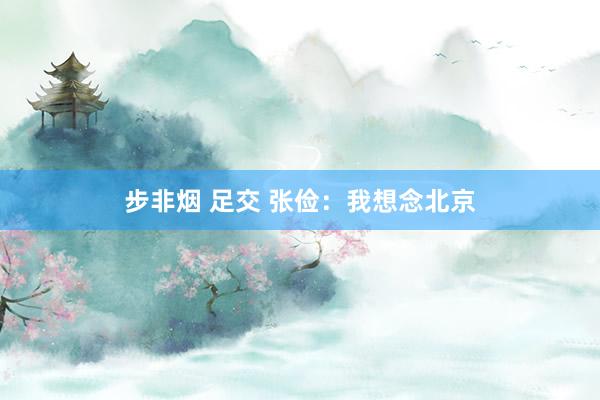 步非烟 足交 张俭：我想念北京