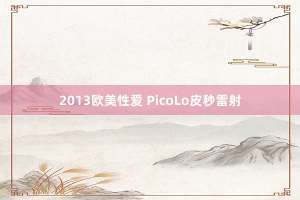 2013欧美性爱 PicoLo皮秒雷射