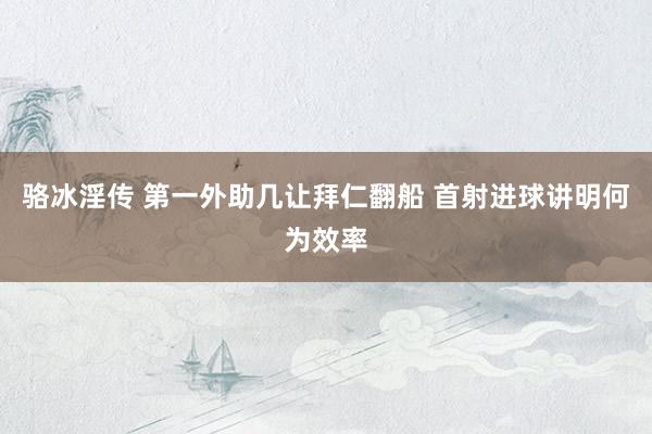 骆冰淫传 第一外助几让拜仁翻船 首射进球讲明何为效率
