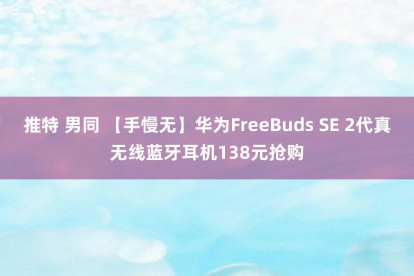 推特 男同 【手慢无】华为FreeBuds SE 2代真无线蓝牙耳机138元抢购
