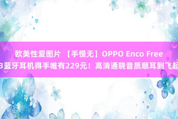 欧美性爱图片 【手慢无】OPPO Enco Free3蓝牙耳机得手唯有229元！高清通晓音质顺耳到飞起