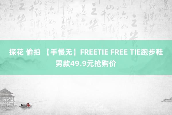 探花 偷拍 【手慢无】FREETIE FREE TIE跑步鞋男款49.9元抢购价