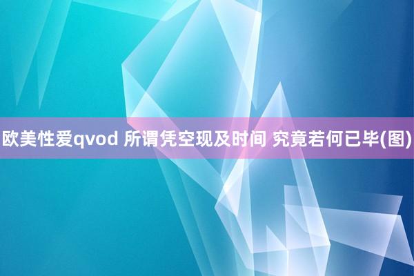 欧美性爱qvod 所谓凭空现及时间 究竟若何已毕(图)