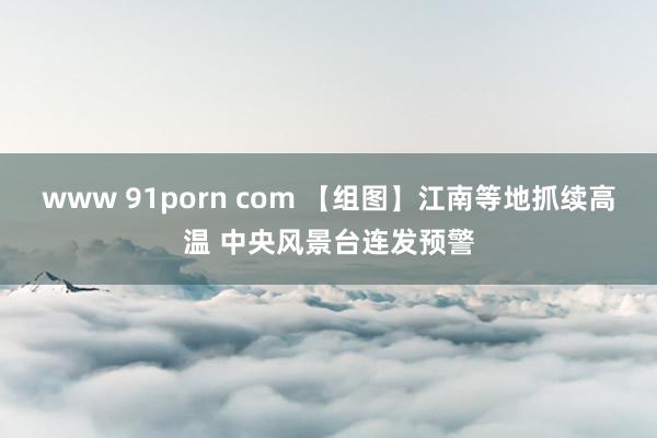 www 91porn com 【组图】江南等地抓续高温 中央风景台连发预警