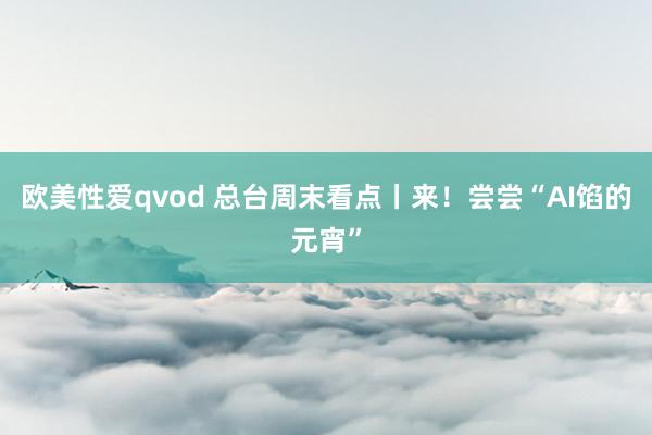 欧美性爱qvod 总台周末看点丨来！尝尝“AI馅的元宵”