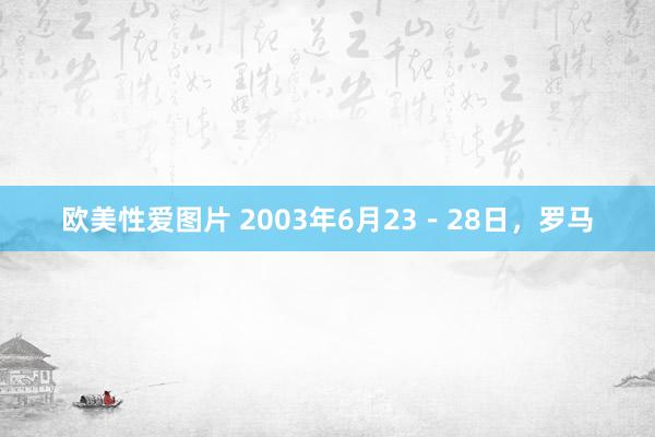 欧美性爱图片 2003年6月23－28日，罗马