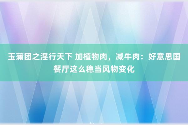 玉蒲团之淫行天下 加植物肉，减牛肉：好意思国餐厅这么稳当风物变化