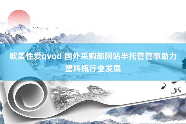 欧美性爱qvod 国外采购部网站半托管管事助力塑料瓶行业发展