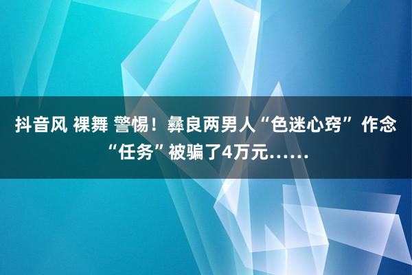 抖音风 裸舞 警惕！彝良两男人“色迷心窍” 作念“任务”被骗了4万元……
