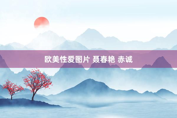 欧美性爱图片 聂春艳 赤诚