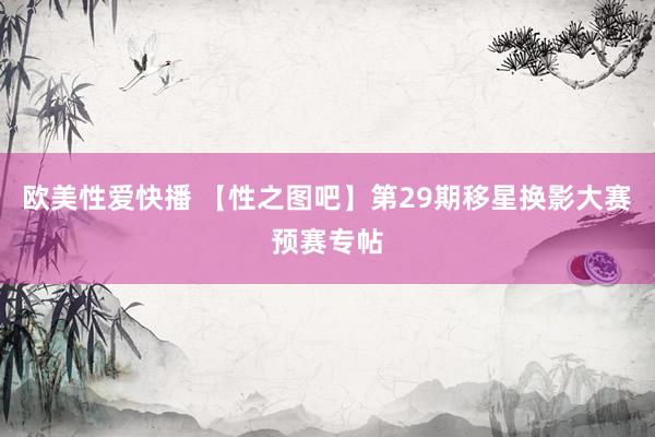 欧美性爱快播 【性之图吧】第29期移星换影大赛预赛专帖