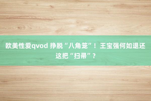 欧美性爱qvod 挣脱“八角笼”！王宝强何如退还这把“扫帚”？