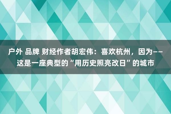 户外 品牌 财经作者胡宏伟：喜欢杭州，因为——这是一座典型的“用历史照亮改日”的城市
