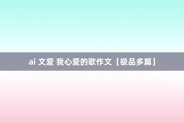 ai 文爱 我心爱的歌作文【极品多篇】