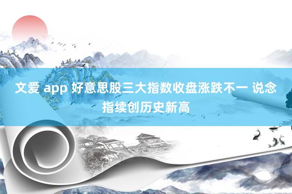 文爱 app 好意思股三大指数收盘涨跌不一 说念指续创历史新高