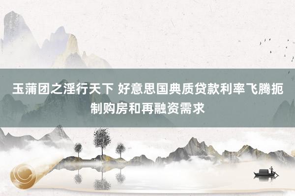 玉蒲团之淫行天下 好意思国典质贷款利率飞腾扼制购房和再融资需求
