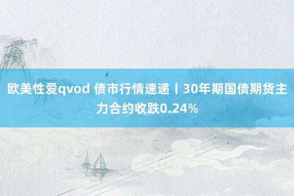 欧美性爱qvod 债市行情速递丨30年期国债期货主力合约收跌0.24%
