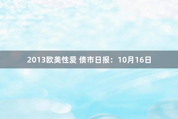 2013欧美性爱 债市日报：10月16日