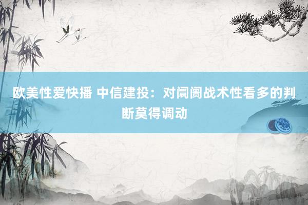 欧美性爱快播 中信建投：对阛阓战术性看多的判断莫得调动