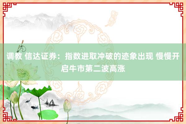 调教 信达证券：指数进取冲破的迹象出现 慢慢开启牛市第二波高涨
