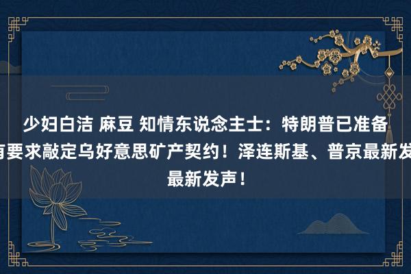少妇白洁 麻豆 知情东说念主士：特朗普已准备好有要求敲定乌好意思矿产契约！泽连斯基、普京最新发声！