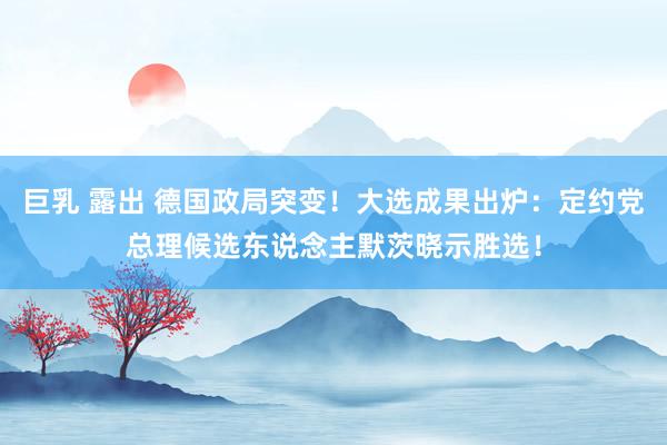 巨乳 露出 德国政局突变！大选成果出炉：定约党总理候选东说念主默茨晓示胜选！