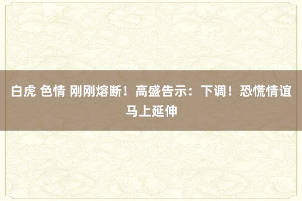 白虎 色情 刚刚熔断！高盛告示：下调！恐慌情谊马上延伸