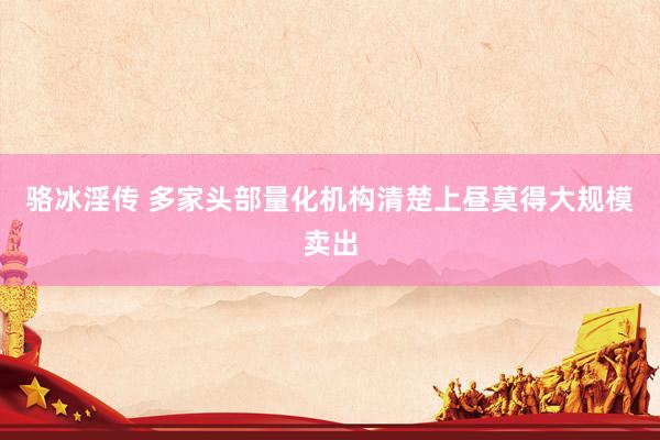 骆冰淫传 多家头部量化机构清楚上昼莫得大规模卖出