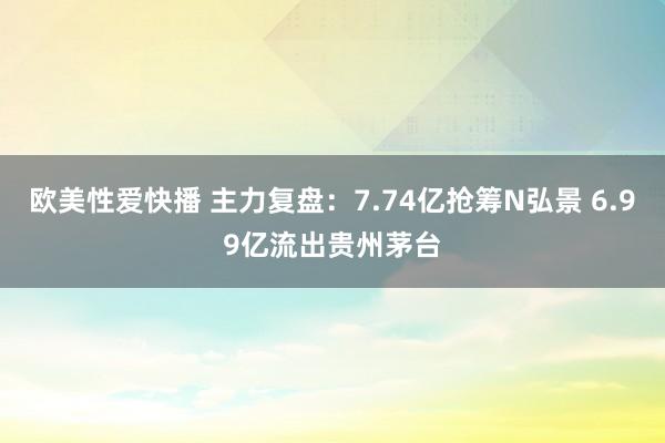 欧美性爱快播 主力复盘:7.74亿抢筹N弘景 6.99亿流出贵州茅台