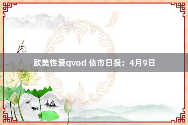 欧美性爱qvod 债市日报：4月9日